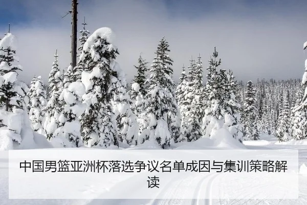 中国男篮亚洲杯落选争议名单成因与集训策略解读