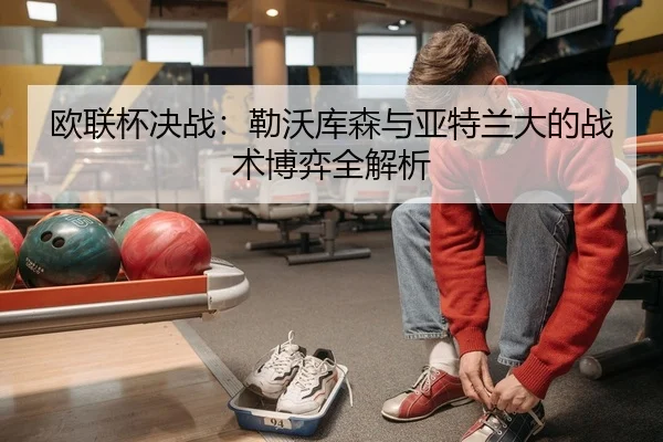 欧联杯决战：勒沃库森与亚特兰大的战术博弈全解析 | PG