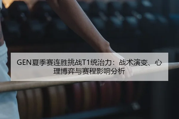 GEN夏季赛连胜挑战T1统治力：战术演变、心理博弈与赛程影响分析 - PG