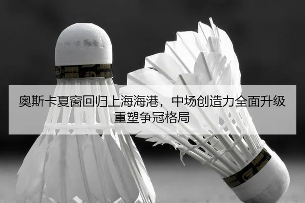 奥斯卡夏窗回归上海海港，中场创造力全面升级重塑争冠格局 | PG
