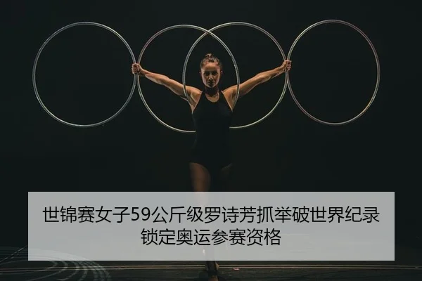 世锦赛女子59公斤级罗诗芳抓举破世界纪录 锁定奥运参赛资格